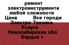 ремонт электроинструмента любой сложности › Цена ­ 100 - Все города Электро-Техника » Услуги   . Новосибирская обл.,Бердск г.